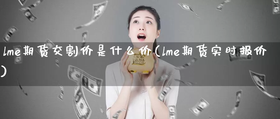 lme期货交割价是什么价(lme期货实时报价)_https://www.zjdexue.com_农产品期货_第1张