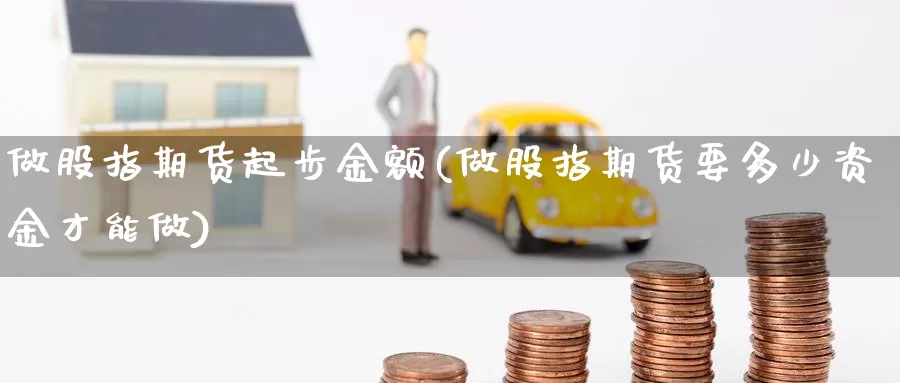 做股指期货起步金额(做股指期货要多少资金才能做)_https://www.zjdexue.com_股票投资_第1张