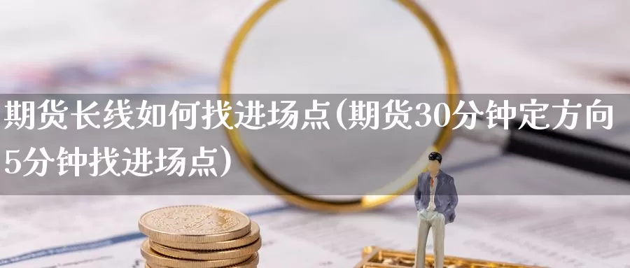 期货长线如何找进场点(期货30分钟定方向5分钟找进场点)_https://www.zjdexue.com_原油期货_第1张