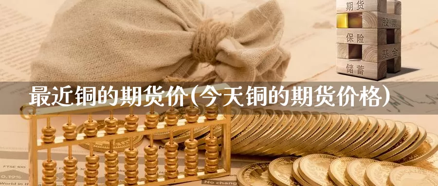 最近铜的期货价(今天铜的期货价格)_https://www.zjdexue.com_股指期货_第1张