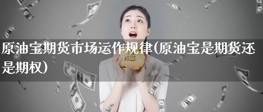 原油宝期货市场运作规律(原油宝是期货还是期权)_https://www.zjdexue.com_原油期货_第1张