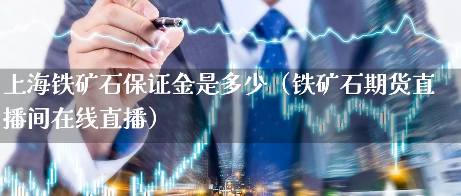 上海铁矿石保证金是多少（铁矿石期货直播间在线直播）_https://www.zjdexue.com_黄金期货_第1张