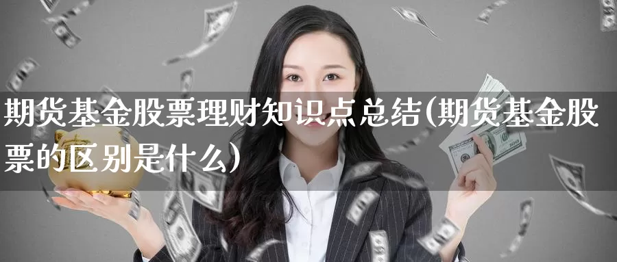 期货基金股票理财知识点总结(期货基金股票的区别是什么)_https://www.zjdexue.com_基金理财_第1张