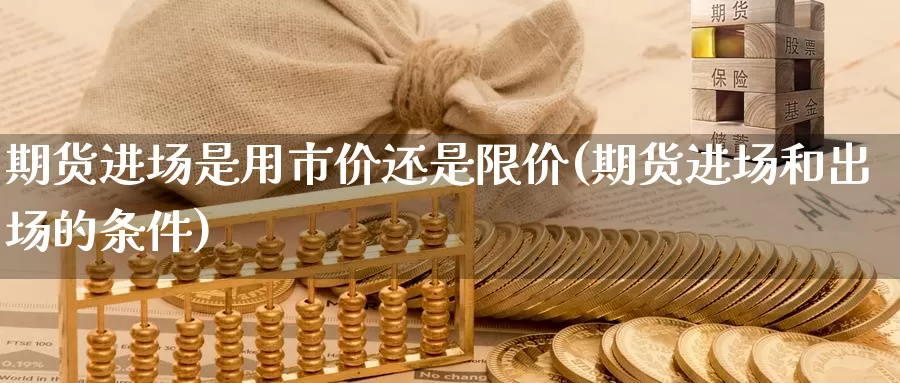 期货进场是用市价还是限价(期货进场和出场的条件)_https://www.zjdexue.com_股指期货_第1张