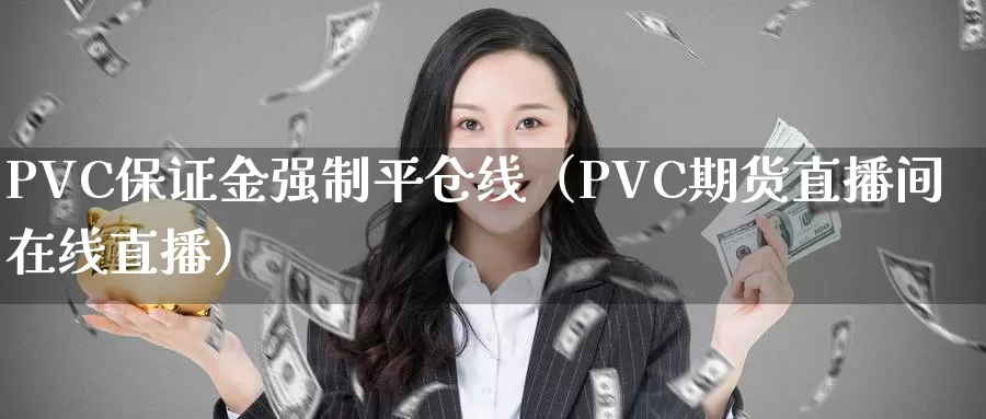 PVC保证金强制平仓线（PVC期货直播间在线直播）_https://www.zjdexue.com_股指期货_第1张