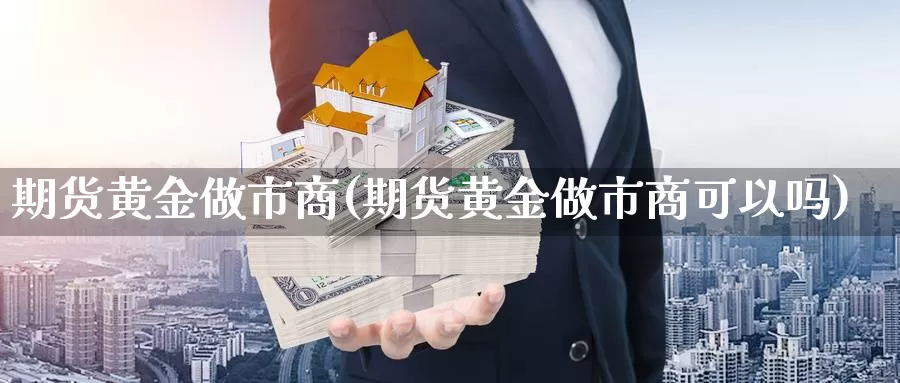 期货黄金做市商(期货黄金做市商可以吗)_https://www.zjdexue.com_期货百科_第1张