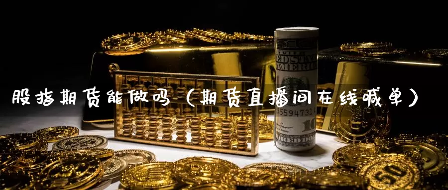 股指期货能做吗（期货直播间在线喊单）_https://www.zjdexue.com_期货百科_第1张