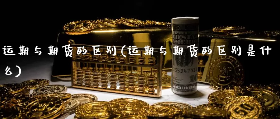 运期与期货的区别(运期与期货的区别是什么)_https://www.zjdexue.com_股指期货_第1张