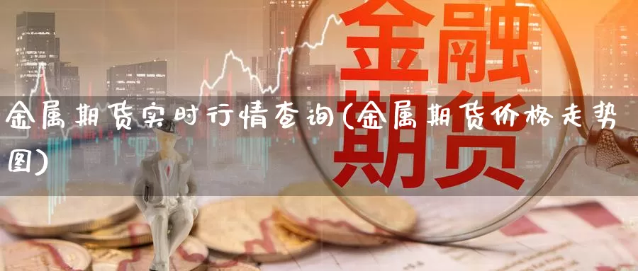 金属期货实时行情查询(金属期货价格走势图)_https://www.zjdexue.com_期货百科_第1张