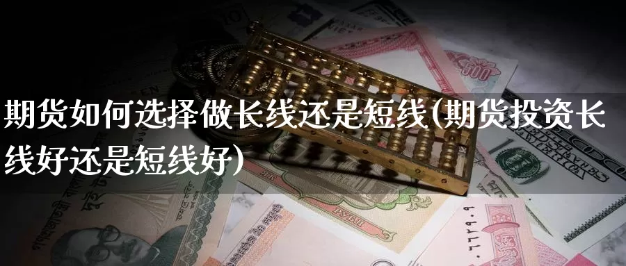 期货如何选择做长线还是短线(期货投资长线好还是短线好)_https://www.zjdexue.com_股指期货_第1张