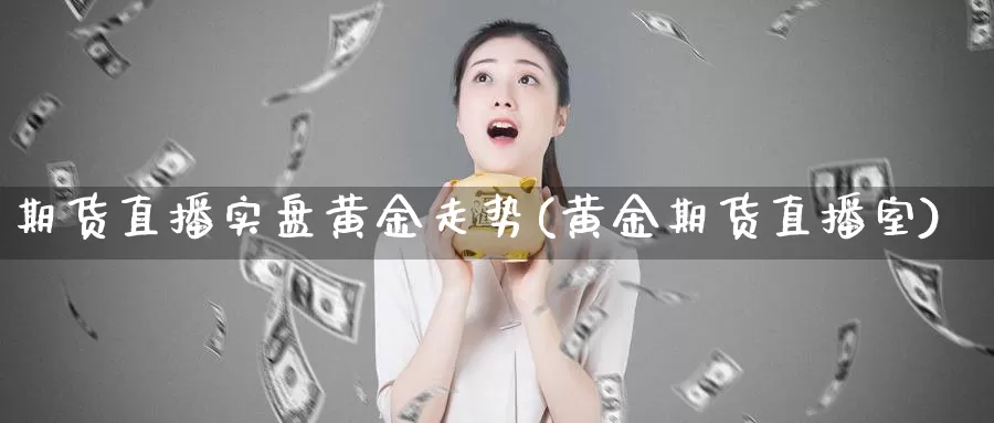 期货直播实盘黄金走势(黄金期货直播室)_https://www.zjdexue.com_农产品期货_第1张