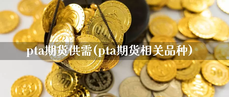 pta期货供需(pta期货相关品种)_https://www.zjdexue.com_黄金期货_第1张