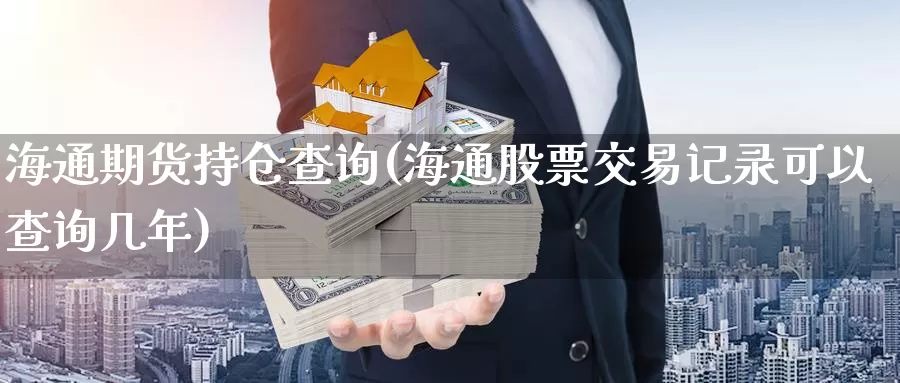 海通期货持仓查询(海通股票交易记录可以查询几年)_https://www.zjdexue.com_股票投资_第1张