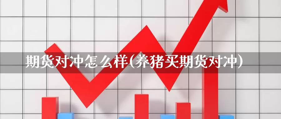 期货对冲怎么样(养猪买期货对冲)_https://www.zjdexue.com_农产品期货_第1张