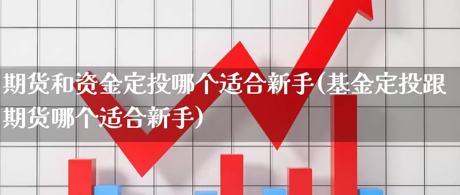 期货和资金定投哪个适合新手(基金定投跟期货哪个适合新手)_https://www.zjdexue.com_基金理财_第1张