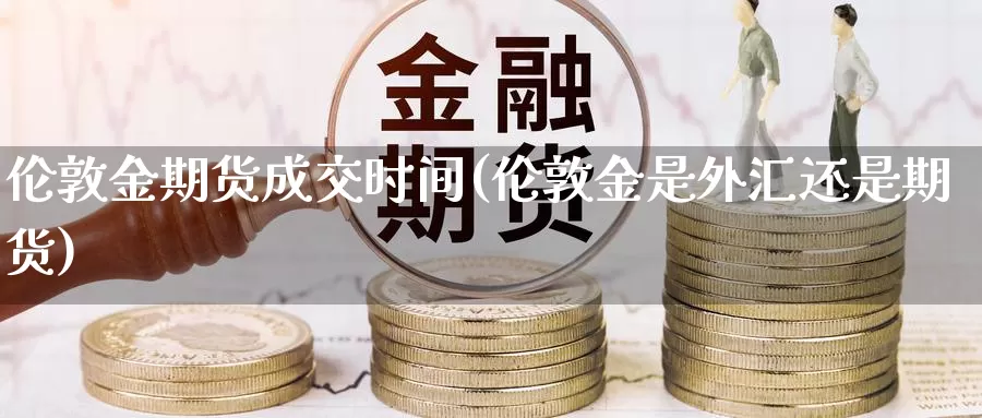 伦敦金期货成交时间(伦敦金是外汇还是期货)_https://www.zjdexue.com_原油期货_第1张