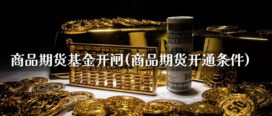 商品期货基金开闸(商品期货开通条件)_https://www.zjdexue.com_基金理财_第1张