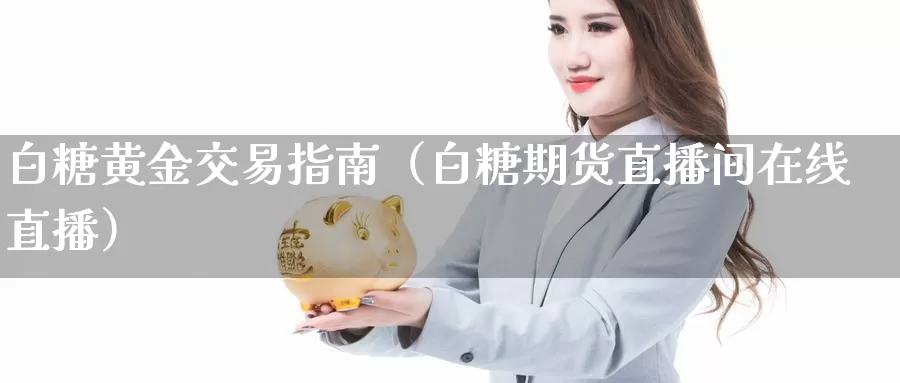 白糖黄金交易指南（白糖期货直播间在线直播）_https://www.zjdexue.com_黄金期货_第1张