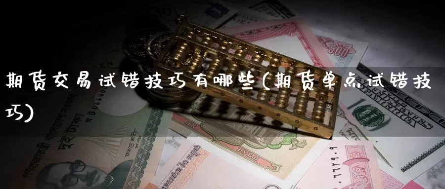 期货交易试错技巧有哪些(期货单点试错技巧)_https://www.zjdexue.com_股指期货_第1张