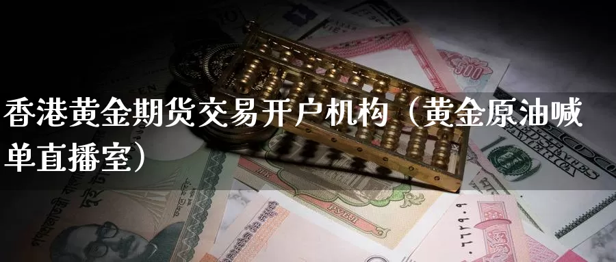 香港黄金期货交易开户机构（黄金原油喊单直播室）_https://www.zjdexue.com_股指期货_第1张