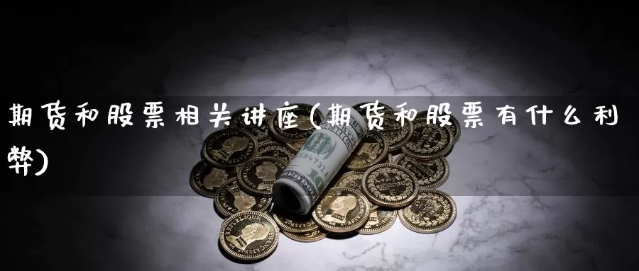 期货和股票相关讲座(期货和股票有什么利弊)_https://www.zjdexue.com_股票投资_第1张