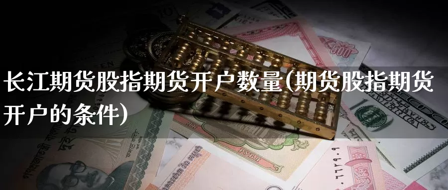 长江期货股指期货开户数量(期货股指期货开户的条件)_https://www.zjdexue.com_股票投资_第1张