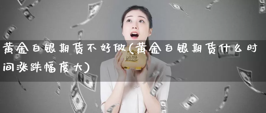 黄金白银期货不好做(黄金白银期货什么时间涨跌幅度大)_https://www.zjdexue.com_期货百科_第1张