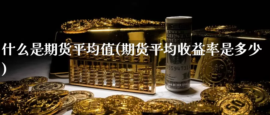 什么是期货平均值(期货平均收益率是多少)_https://www.zjdexue.com_股指期货_第1张