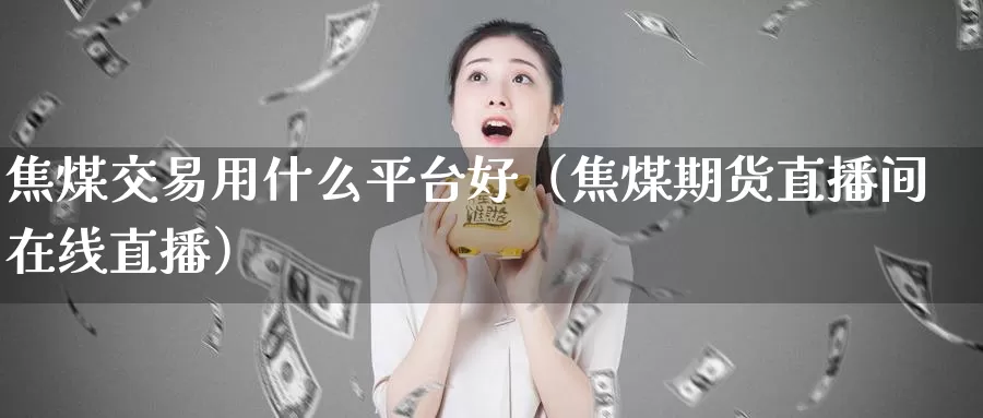 焦煤交易用什么平台好（焦煤期货直播间在线直播）_https://www.zjdexue.com_基金理财_第1张