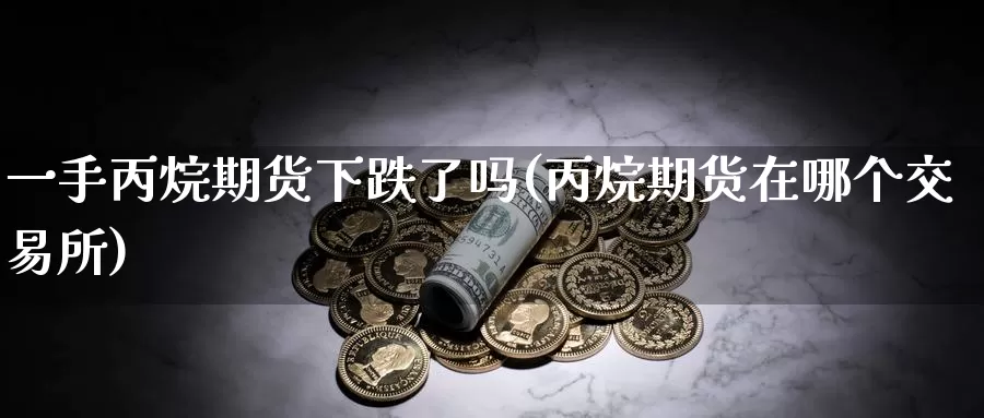 一手丙烷期货下跌了吗(丙烷期货在哪个交易所)_https://www.zjdexue.com_原油期货_第1张