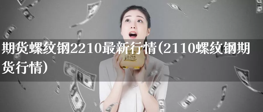 期货螺纹钢2210最新行情(2110螺纹钢期货行情)_https://www.zjdexue.com_股指期货_第1张