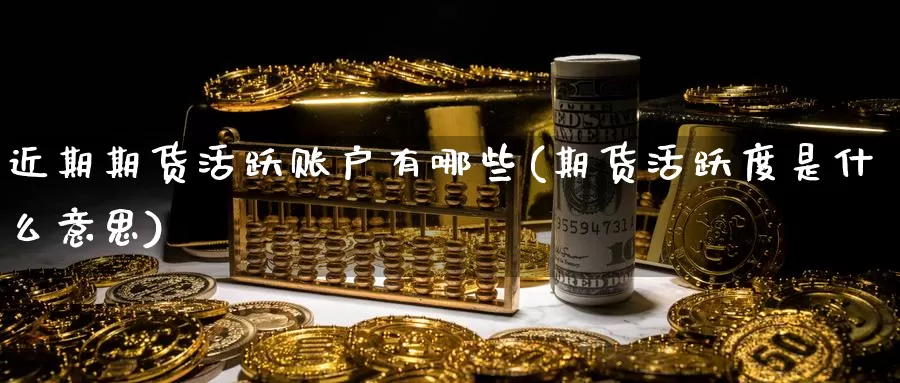 近期期货活跃账户有哪些(期货活跃度是什么意思)_https://www.zjdexue.com_农产品期货_第1张