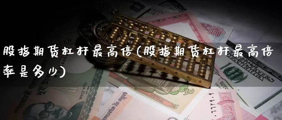 股指期货杠杆最高倍(股指期货杠杆最高倍率是多少)_https://www.zjdexue.com_股票投资_第1张