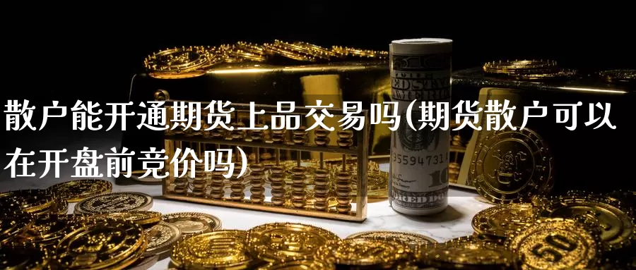 散户能开通期货上品交易吗(期货散户可以在开盘前竞价吗)_https://www.zjdexue.com_原油期货_第1张