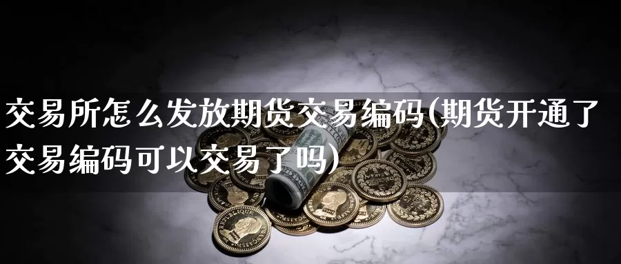 交易所怎么发放期货交易编码(期货开通了交易编码可以交易了吗)_https://www.zjdexue.com_黄金期货_第1张