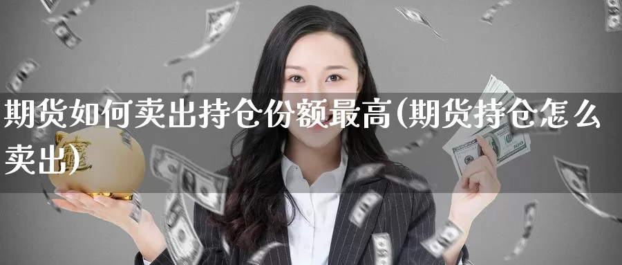 期货如何卖出持仓份额最高(期货持仓怎么卖出)_https://www.zjdexue.com_原油期货_第1张