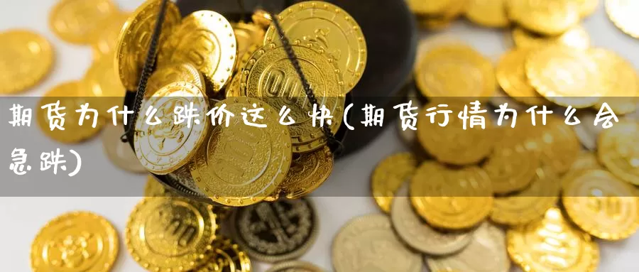 期货为什么跌价这么快(期货行情为什么会急跌)_https://www.zjdexue.com_期货百科_第1张