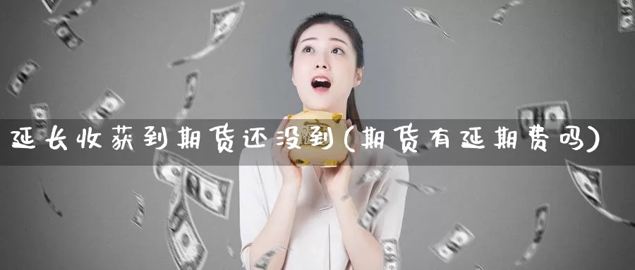 延长收获到期货还没到(期货有延期费吗)_https://www.zjdexue.com_股指期货_第1张