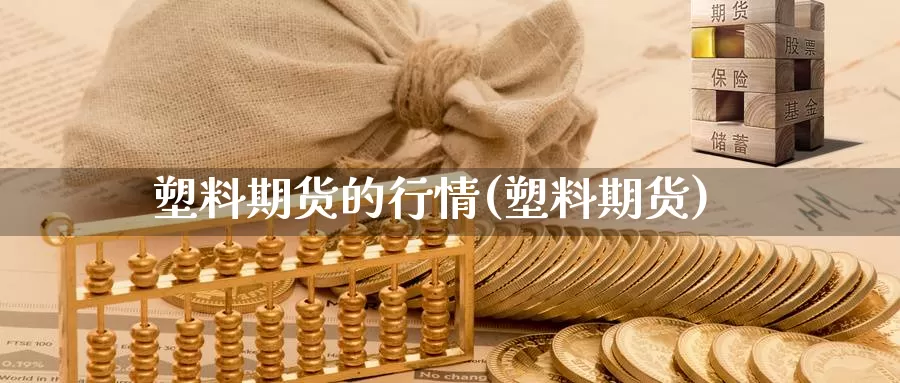 塑料期货的行情(塑料期货)_https://www.zjdexue.com_期货百科_第1张