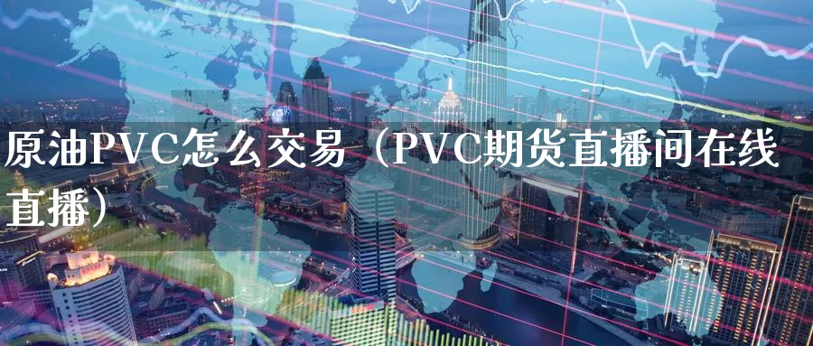 原油PVC怎么交易（PVC期货直播间在线直播）_https://www.zjdexue.com_农产品期货_第1张