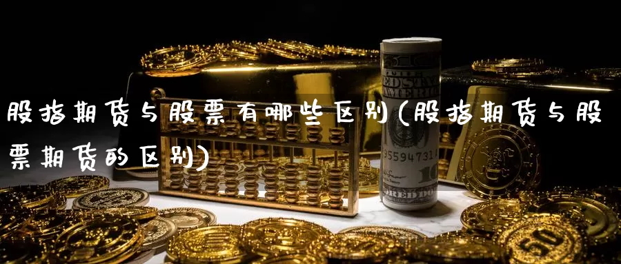 股指期货与股票有哪些区别(股指期货与股票期货的区别)_https://www.zjdexue.com_股票投资_第1张