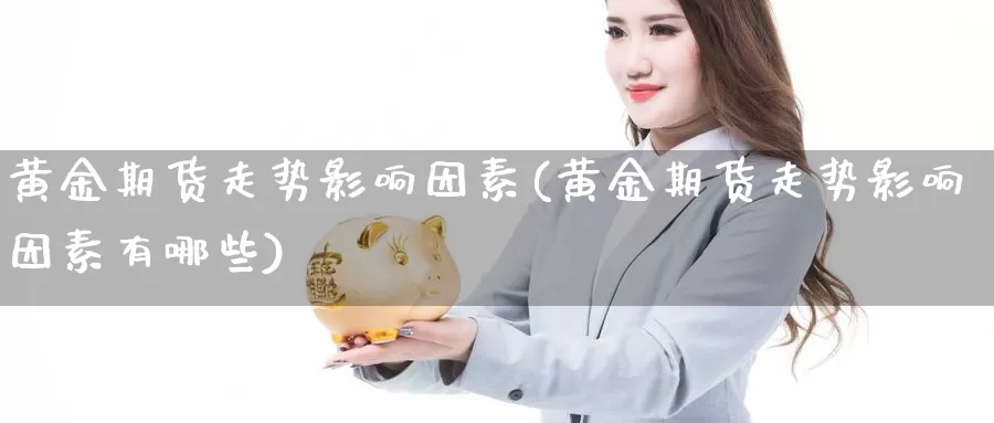 黄金期货走势影响因素(黄金期货走势影响因素有哪些)_https://www.zjdexue.com_期货百科_第1张