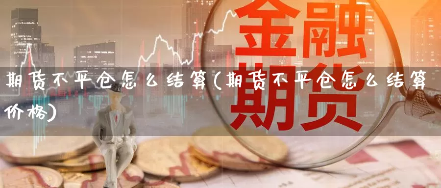 期货不平仓怎么结算(期货不平仓怎么结算价格)_https://www.zjdexue.com_原油期货_第1张