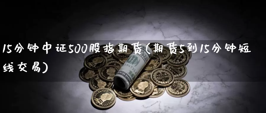 15分钟中证500股指期货(期货5到15分钟短线交易)_https://www.zjdexue.com_股票投资_第1张