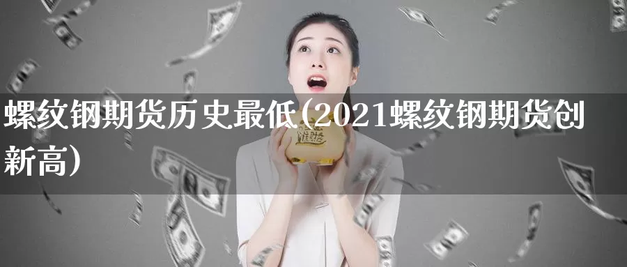 螺纹钢期货历史最低(2021螺纹钢期货创新高)_https://www.zjdexue.com_期货百科_第1张