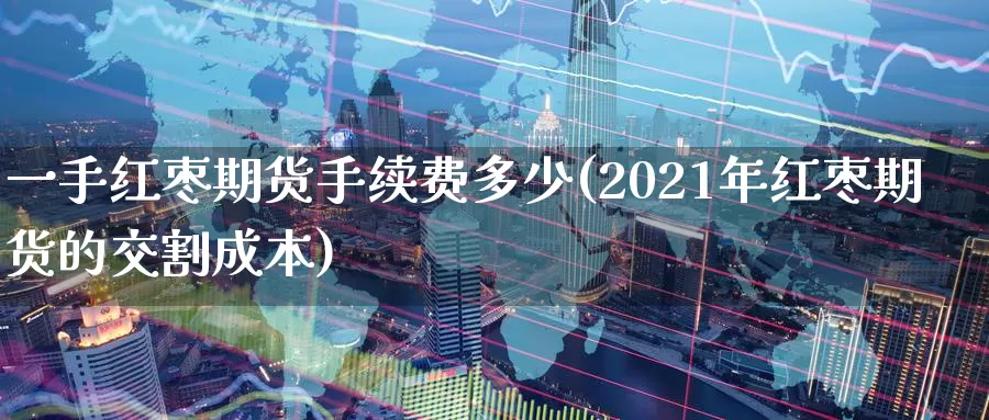 一手红枣期货手续费多少(2021年红枣期货的交割成本)_https://www.zjdexue.com_农产品期货_第1张