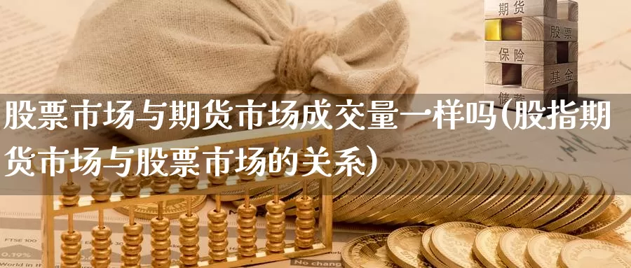 股票市场与期货市场成交量一样吗(股指期货市场与股票市场的关系)_https://www.zjdexue.com_股票投资_第1张