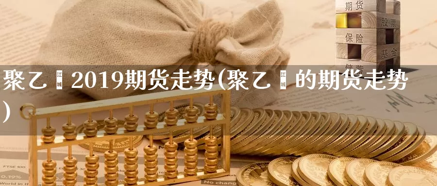 聚乙烯2019期货走势(聚乙烯的期货走势)_https://www.zjdexue.com_原油期货_第1张