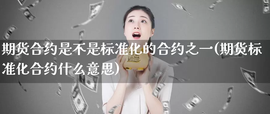 期货合约是不是标准化的合约之一(期货标准化合约什么意思)_https://www.zjdexue.com_黄金期货_第1张