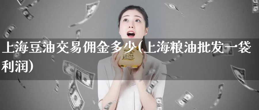 上海豆油交易佣金多少(上海粮油批发一袋利润)_https://www.zjdexue.com_期货百科_第1张